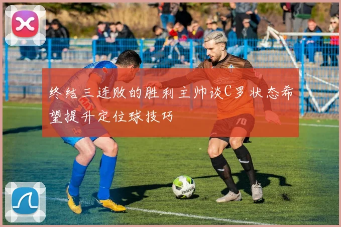 终结三连败的胜利主帅谈C罗状态希望提升定位球技巧