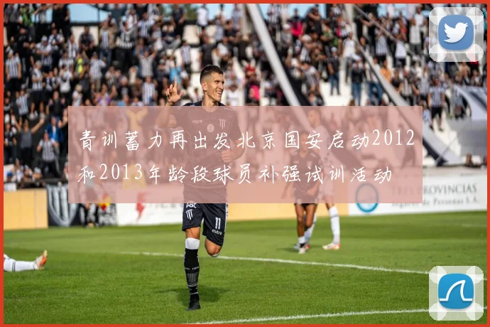 青训蓄力再出发北京国安启动2012和2013年龄段球员补强试训活动