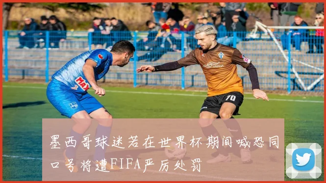 墨西哥球迷若在世界杯期间喊恐同口号将遭FIFA严厉处罚
