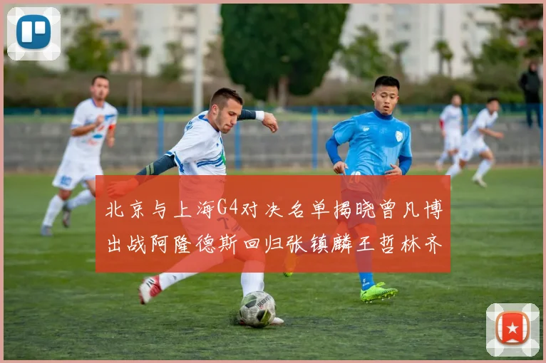 北京与上海G4对决名单揭晓曾凡博出战阿隆德斯回归张镇麟王哲林齐上阵