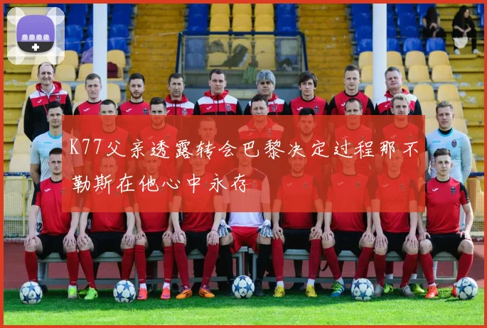 K77父亲透露转会巴黎决定过程那不勒斯在他心中永存