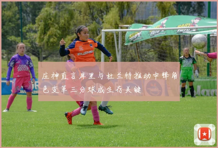 庄神直言库里与杜兰特推动中锋角色变革三分球成生存关键