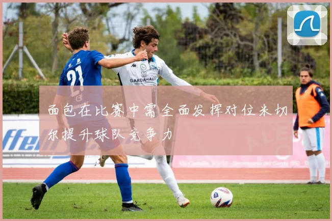 面包在比赛中需全面发挥对位米切尔提升球队竞争力