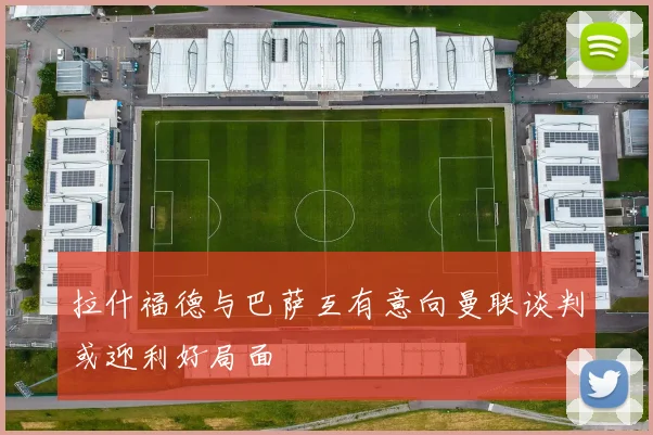 拉什福德与巴萨互有意向曼联谈判或迎利好局面