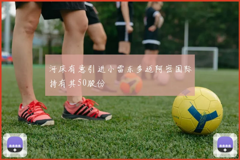 河床有意引进小雷东多迈阿密国际持有其50股份
