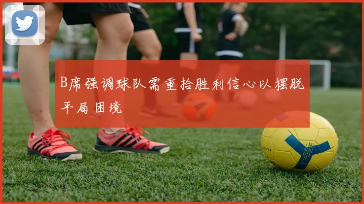 B席强调球队需重拾胜利信心以摆脱平局困境