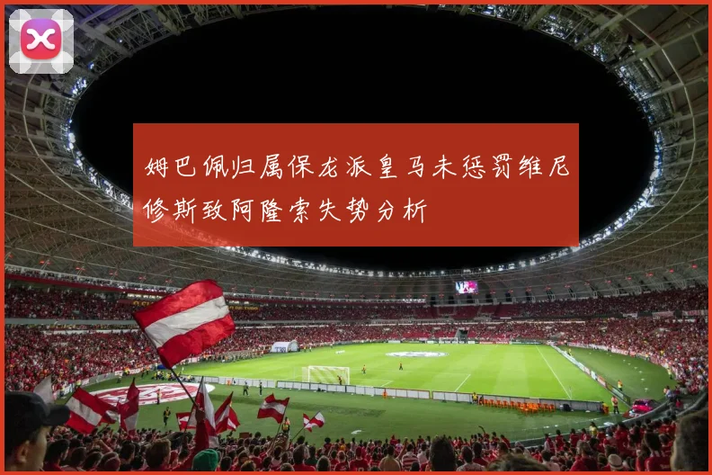 姆巴佩归属保龙派皇马未惩罚维尼修斯致阿隆索失势分析