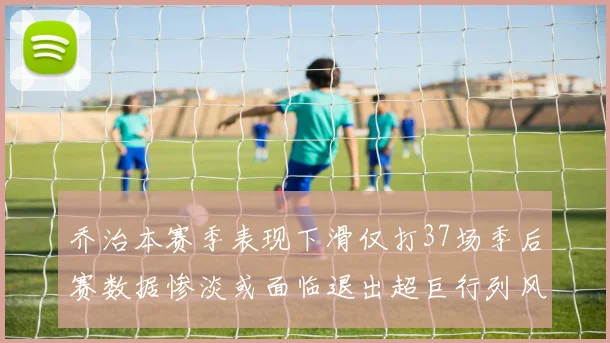 乔治本赛季表现下滑仅打37场季后赛数据惨淡或面临退出超巨行列风险