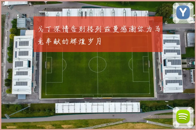 戈丁深情告别格列兹曼感谢你为马竞奉献的辉煌岁月