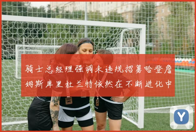 骑士总经理强调未违规招募哈登詹姆斯库里杜兰特依然在不断进化中