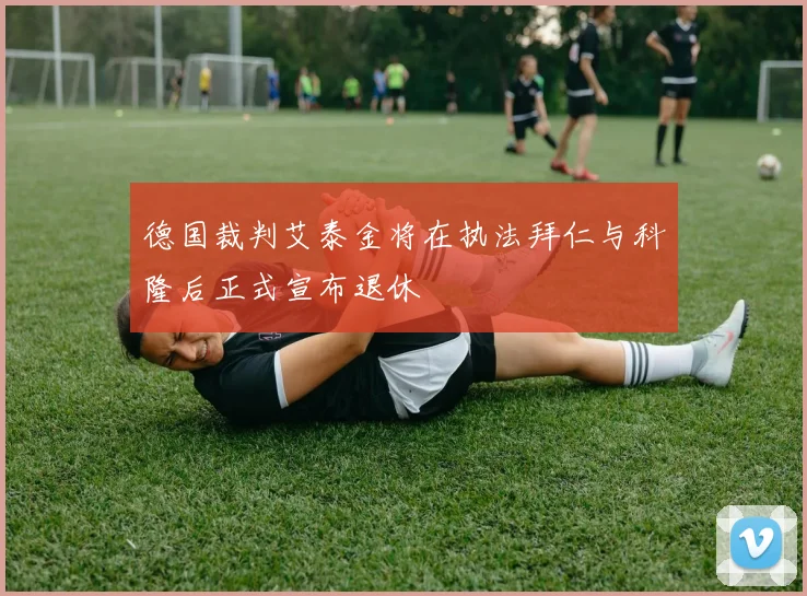 德国裁判艾泰金将在执法拜仁与科隆后正式宣布退休