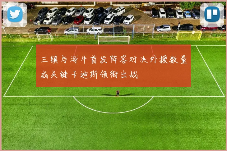 三镇与海牛首发阵容对决外援数量成关键卡迪斯领衔出战