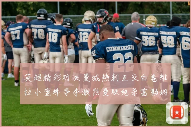 英超精彩对决曼城热刺互交白卷维拉小蜜蜂争夺激烈曼联绝杀富勒姆逆转胜利