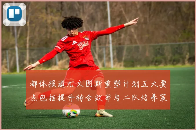 都体报道尤文图斯重塑计划五大要点包括提升转会效率与二队培养策略