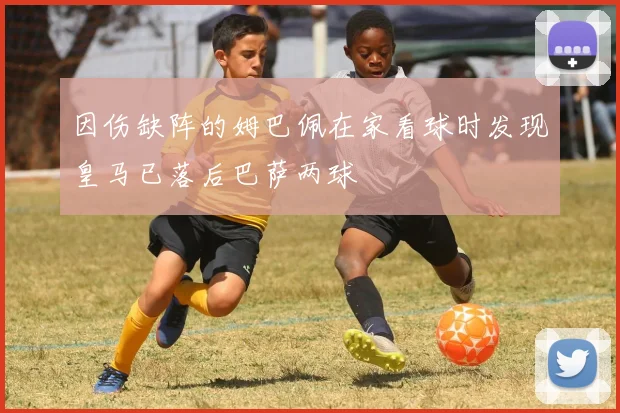 因伤缺阵的姆巴佩在家看球时发现皇马已落后巴萨两球