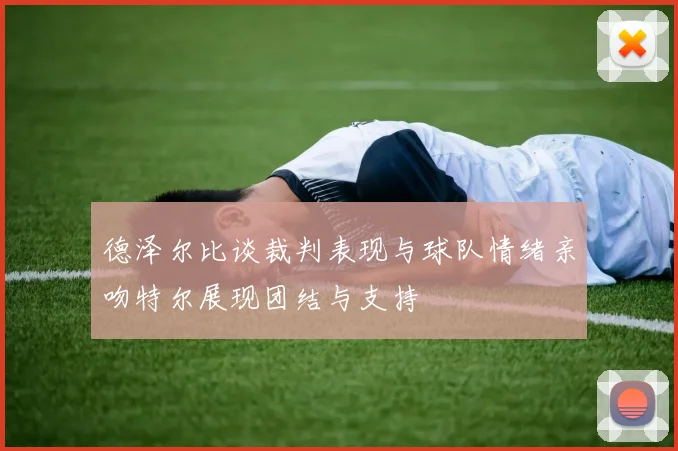 德泽尔比谈裁判表现与球队情绪亲吻特尔展现团结与支持