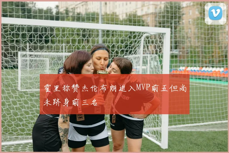 霍里称赞杰伦布朗进入MVP前五但尚未跻身前三名
