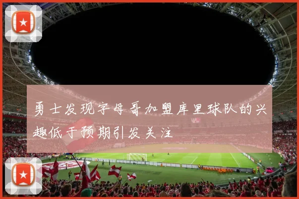 勇士发现字母哥加盟库里球队的兴趣低于预期引发关注
