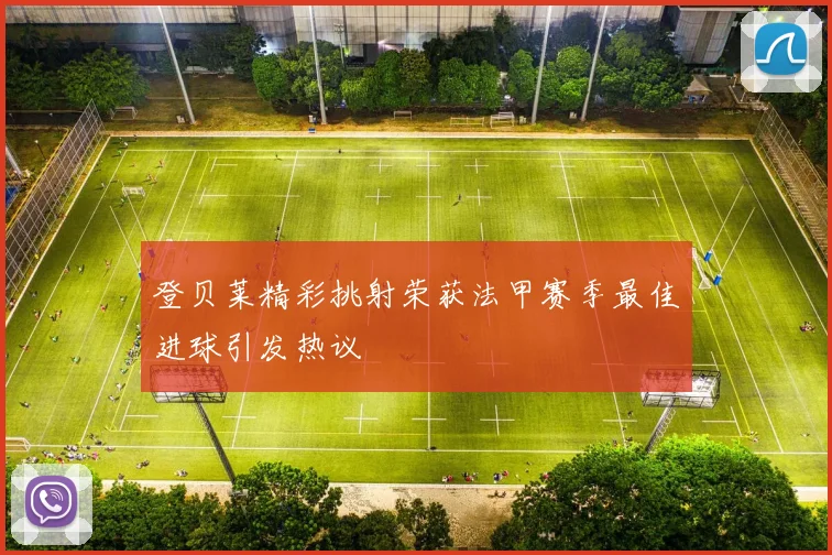 登贝莱精彩挑射荣获法甲赛季最佳进球引发热议